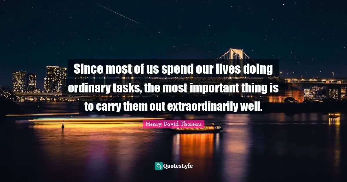 Since most of us spend our lives doing ordinary tasks, the most important thing is to carry them out extraordinarily well.