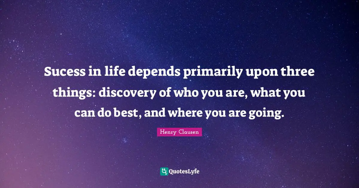 Sucess in life depends primarily upon three things: discovery of who you are, what you can do best, and where you are going.