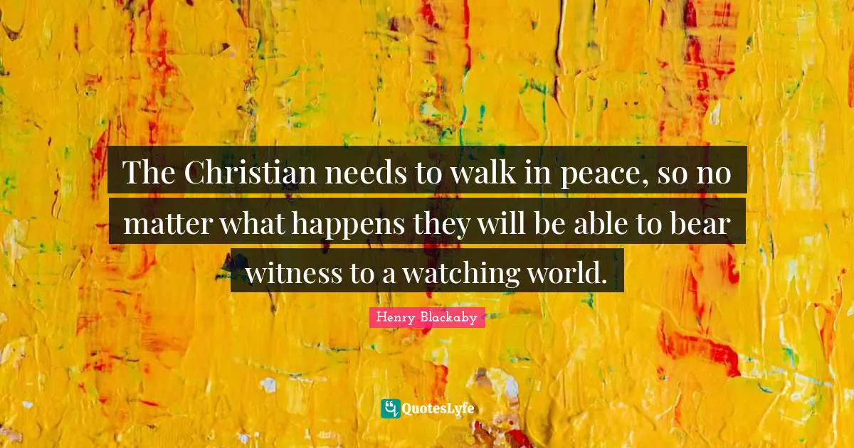 The Christian needs to walk in peace, so no matter what happens they will be able to bear witness to a watching world.