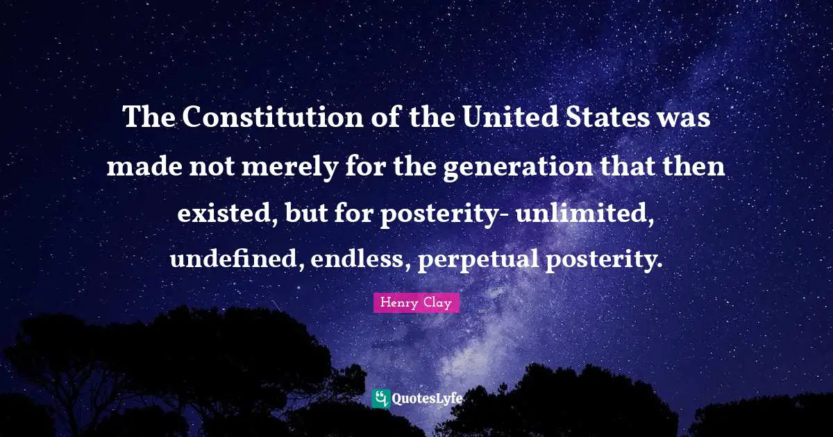 Constitution Of The United States Quotes: "The Constitution of the United States was made not merely for the generation that then existed, but for posterity- unlimited, undefined, endless, perpetual posterity."