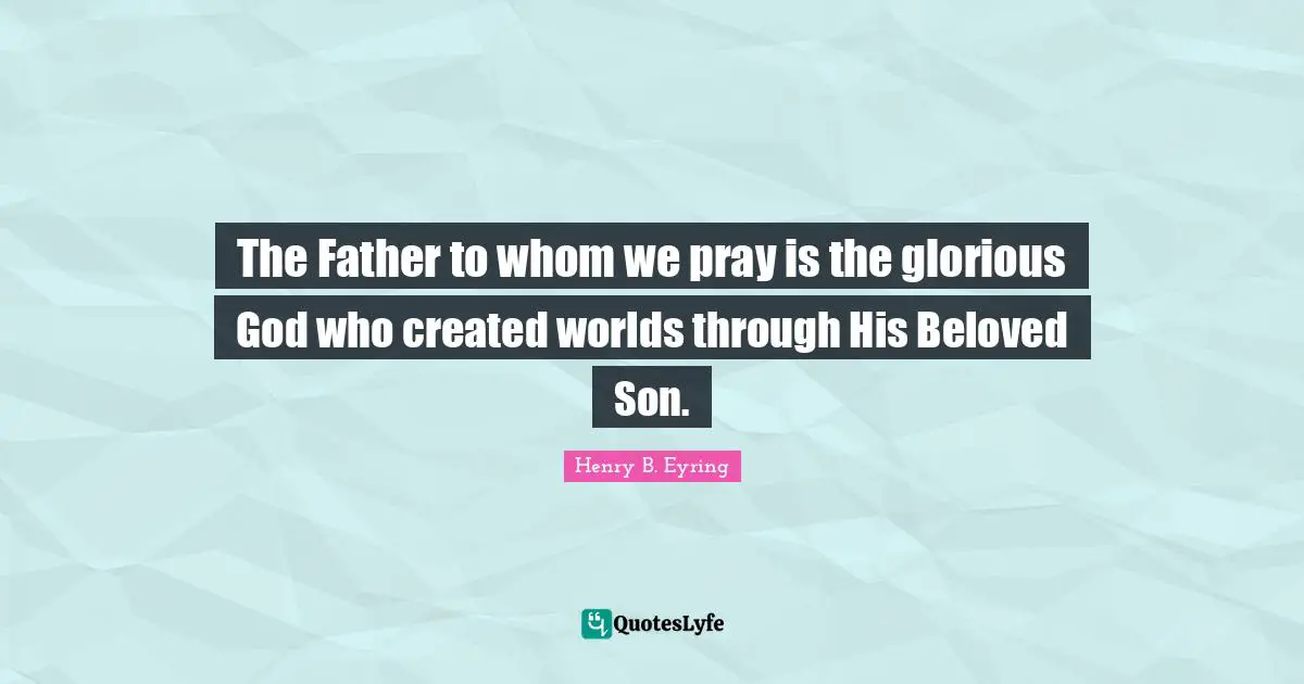The Father to whom we pray is the glorious God who created worlds through His Beloved Son.