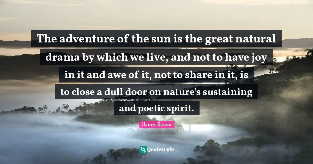 The adventure of the sun is the great natural drama by which we live, and not to have joy in it and awe of it, not to share in it, is to close a dull door on nature's sustaining and poetic spirit.