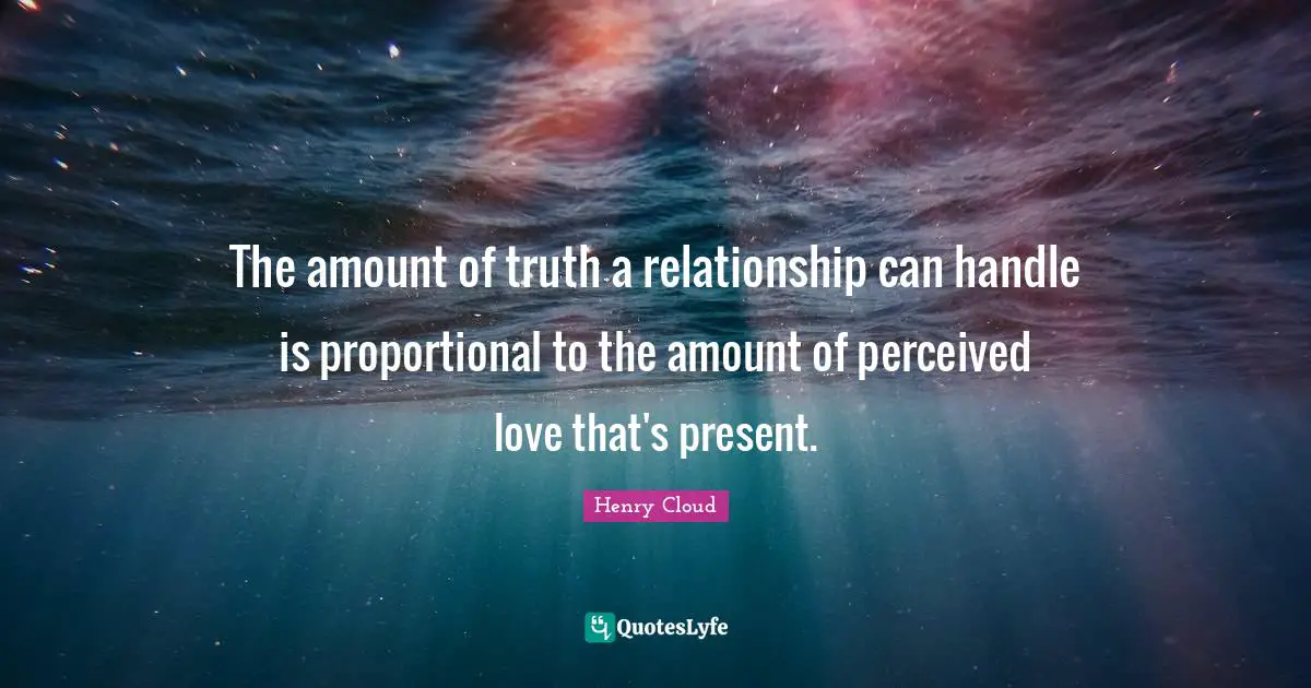 Henry Cloud Quotes: The amount of truth a relationship can handle is proportional to the amount of perceived love that's present.
