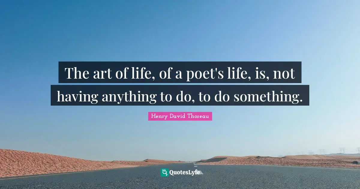 The art of life, of a poet's life, is, not having anything to do, to do something.