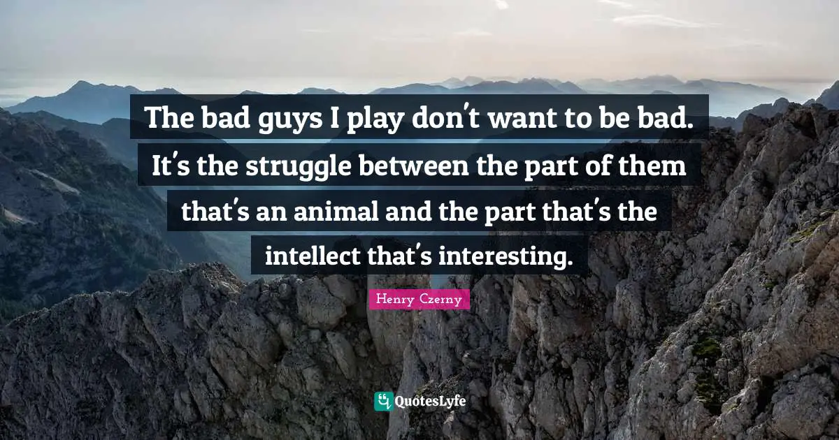 The bad guys I play don't want to be bad. It's the struggle between the part of them that's an animal and the part that's the intellect that's interesting.