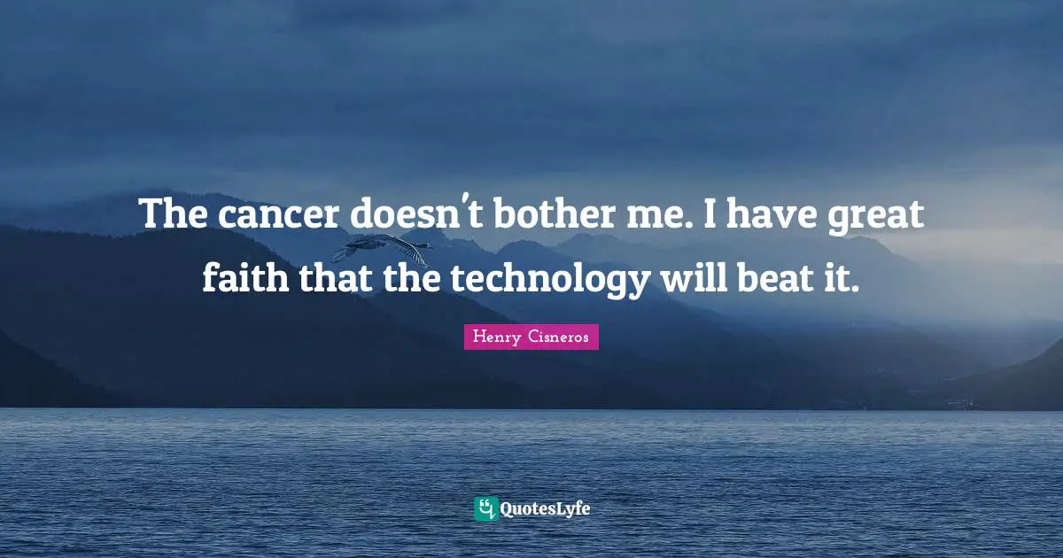 The cancer doesn't bother me. I have great faith that the technology will beat it.