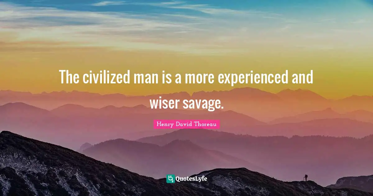 The civilized man is a more experienced and wiser savage.