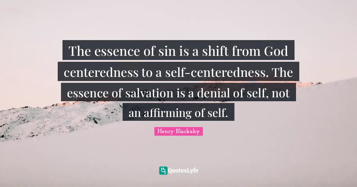 The essence of sin is a shift from God centeredness to a self-centeredness. The essence of salvation is a denial of self, not an affirming of self.
