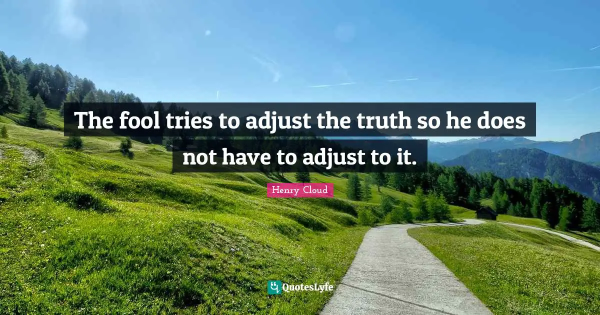 Henry Cloud Quotes: The fool tries to adjust the truth so he does not have to adjust to it.