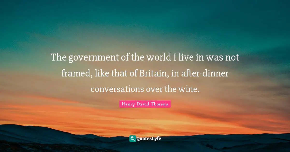 The government of the world I live in was not framed, like that of Britain, in after-dinner conversations over the wine.