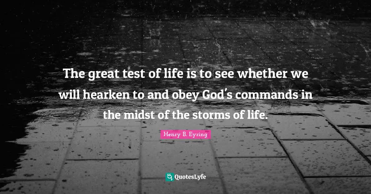 The great test of life is to see whether we will hearken to and obey God's commands in the midst of the storms of life.