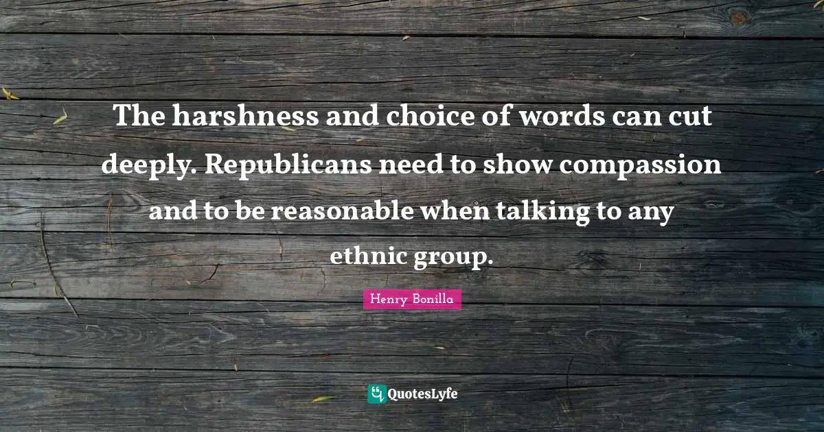 The harshness and choice of words can cut deeply. Republicans need to show compassion and to be reasonable when talking to any ethnic group.