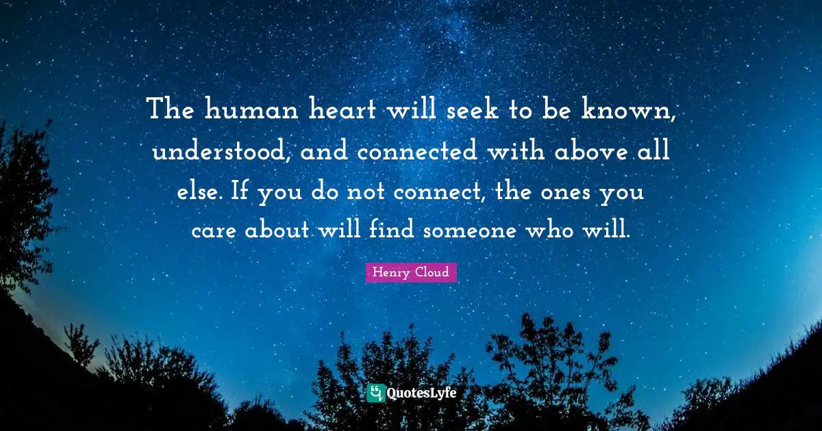Henry Cloud Quotes: The human heart will seek to be known, understood, and connected with above all else. If you do not connect, the ones you care about will find someone who will.
