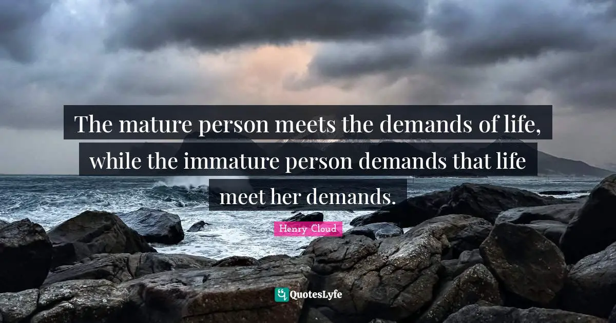 Henry Cloud Quotes: The mature person meets the demands of life, while the immature person demands that life meet her demands.