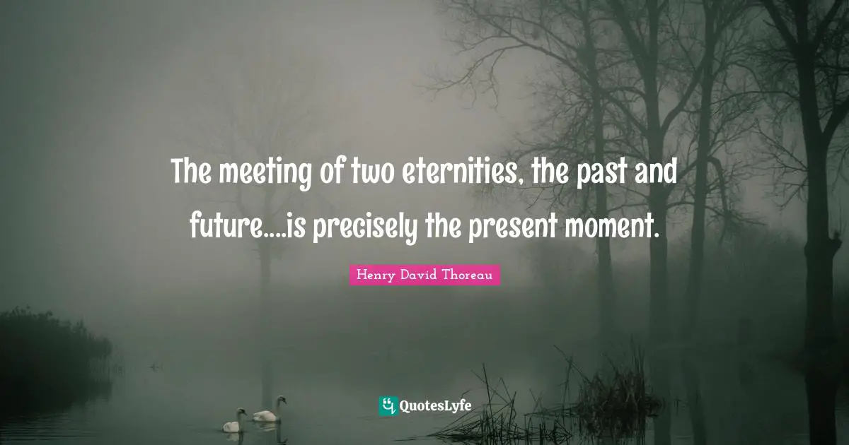 The meeting of two eternities, the past and future....is precisely the present moment.