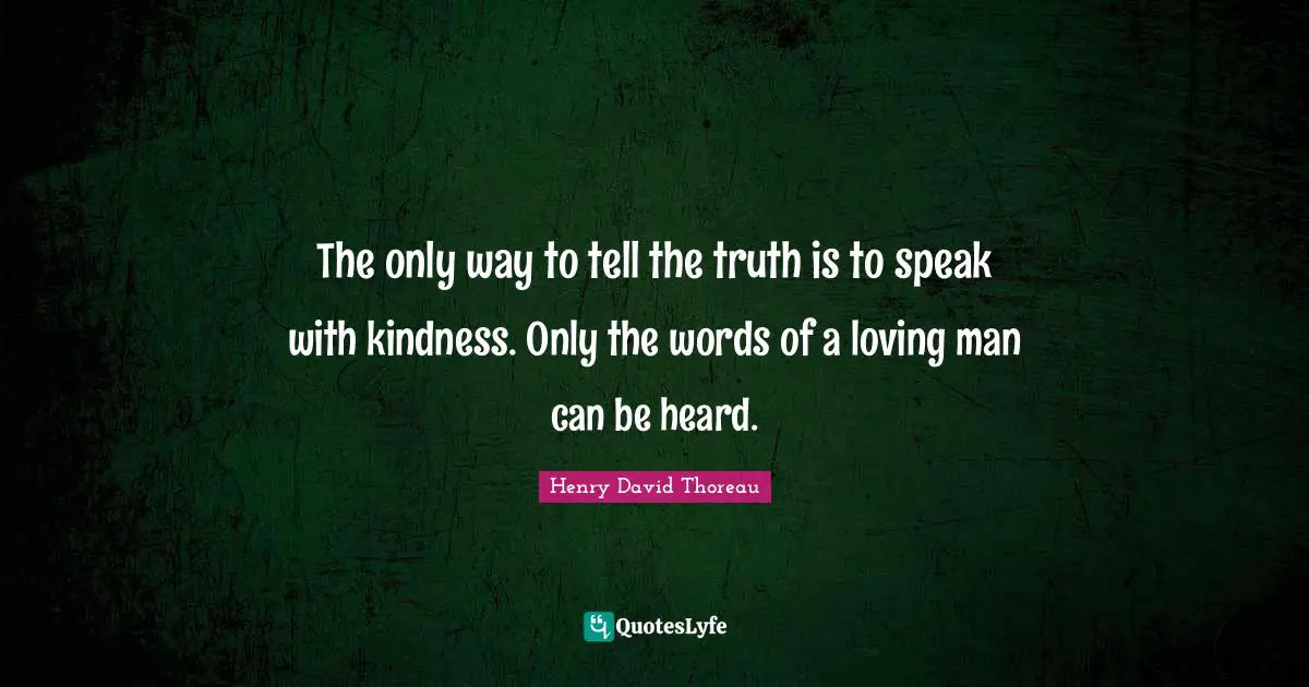 The only way to tell the truth is to speak with kindness. Only the words of a loving man can be heard.