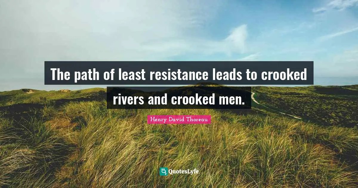 The path of least resistance leads to crooked rivers and crooked men.