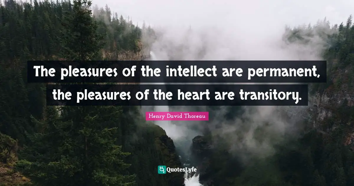 The pleasures of the intellect are permanent, the pleasures of the heart are transitory.