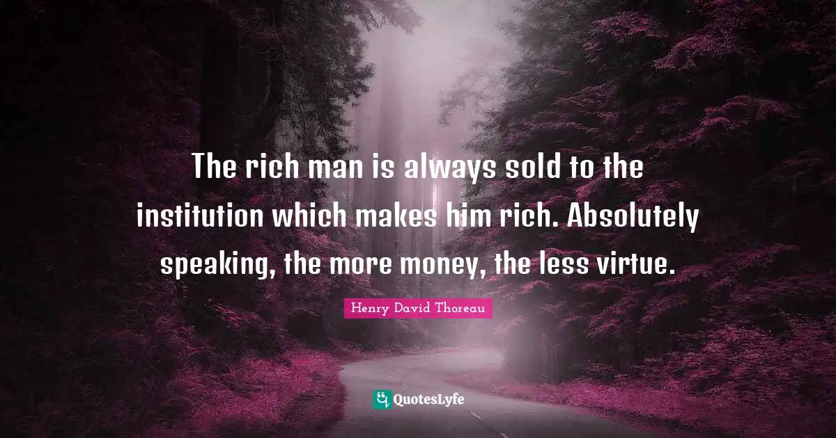 The rich man is always sold to the institution which makes him rich. Absolutely speaking, the more money, the less virtue.