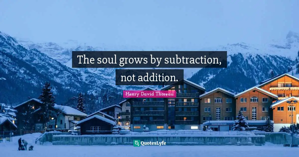 The soul grows by subtraction, not addition.