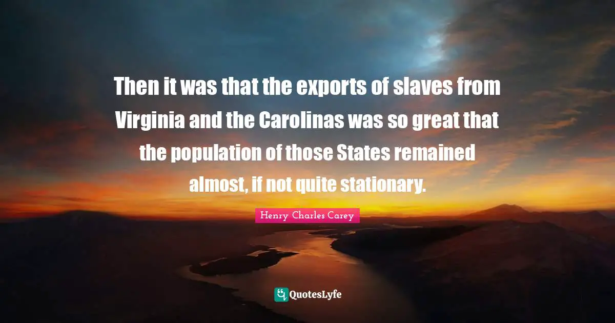 Then it was that the exports of slaves from Virginia and the Carolinas was so great that the population of those States remained almost, if not quite stationary.