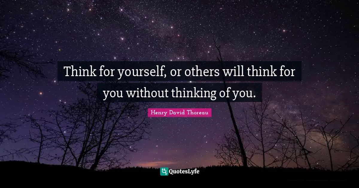 Think for yourself, or others will think for you without thinking of you.