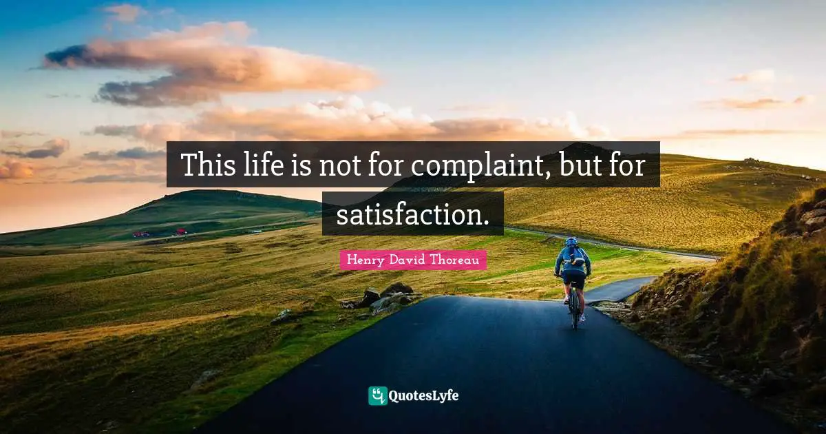 This life is not for complaint, but for satisfaction.