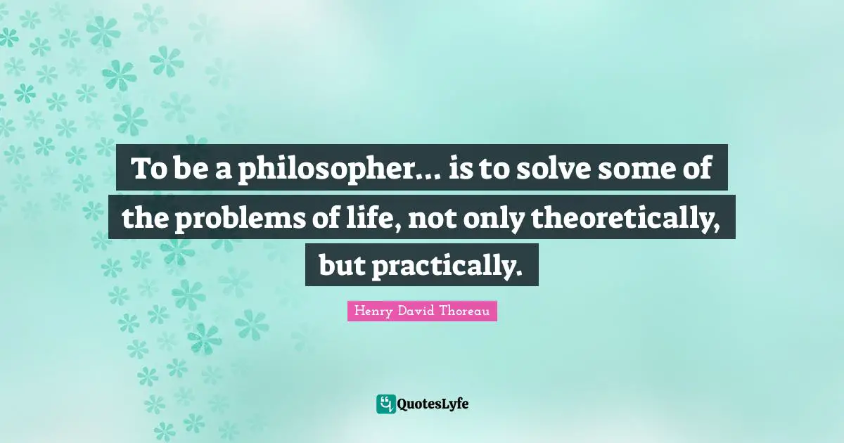 To be a philosopher... is to solve some of the problems of life, not only theoretically, but practically.