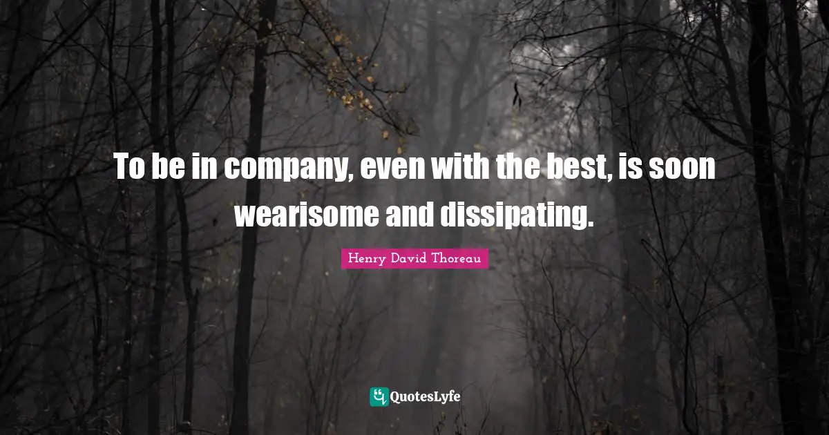 To be in company, even with the best, is soon wearisome and dissipating.
