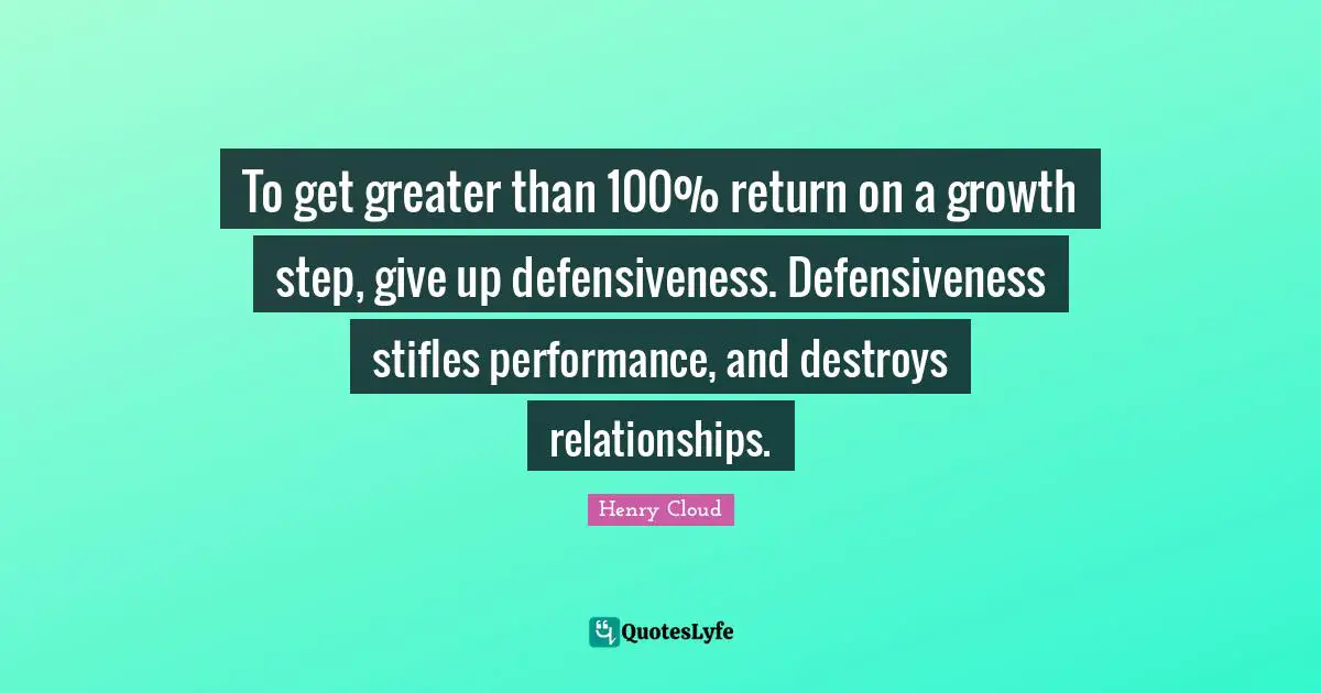 Henry Cloud Quotes: To get greater than 100% return on a growth step, give up defensiveness. Defensiveness stifles performance, and destroys relationships.