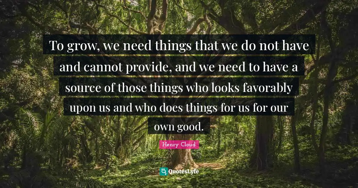 To grow, we need things that we do not have and cannot provide, and we need to have a source of those things who looks favorably upon us and who does things for us for our own good.