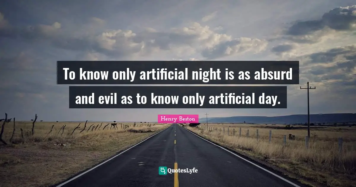 To know only artificial night is as absurd and evil as to know only artificial day.