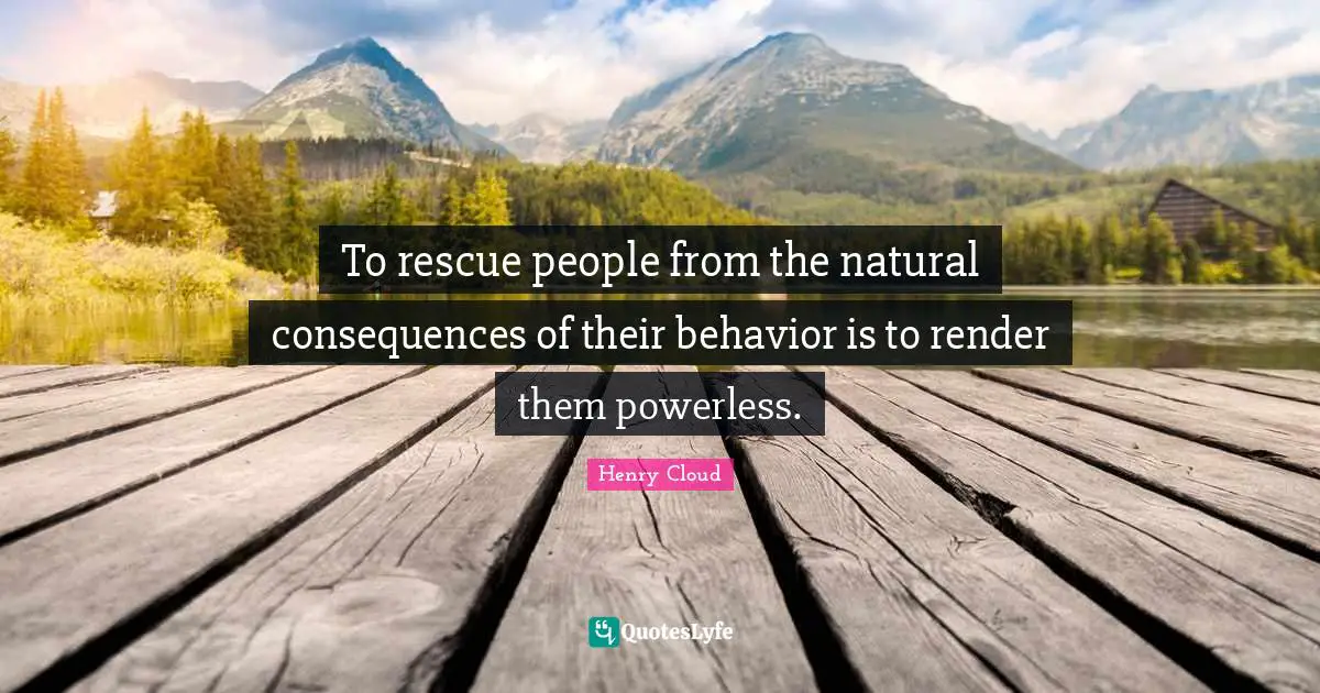 To rescue people from the natural consequences of their behavior is to render them powerless.