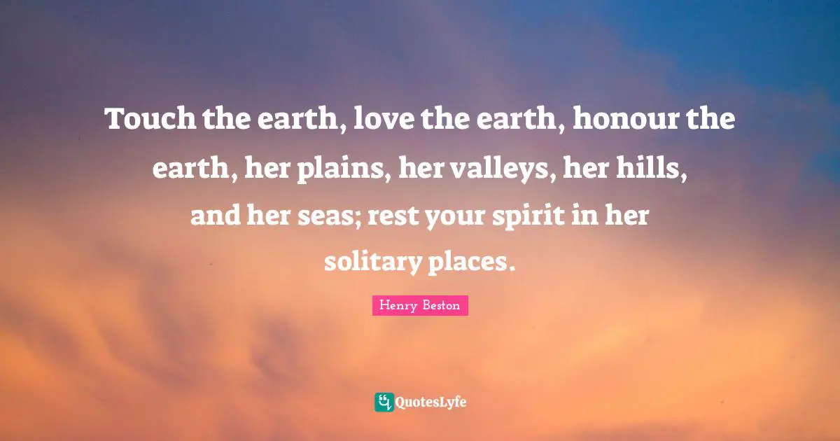 Solitary Quotes: "Touch the earth, love the earth, honour the earth, her plains, her valleys, her hills, and her seas; rest your spirit in her solitary places."