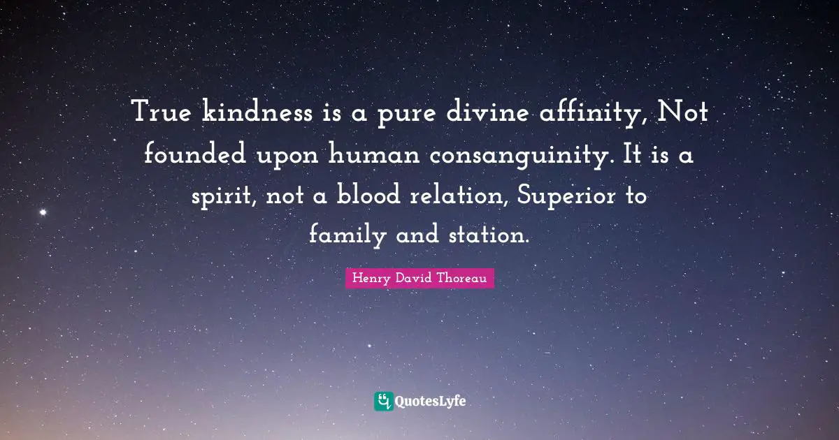 True kindness is a pure divine affinity, Not founded upon human consanguinity. It is a spirit, not a blood relation, Superior to family and station.