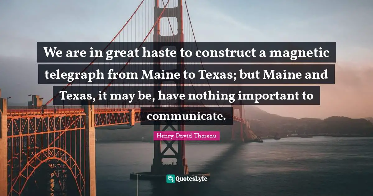 We are in great haste to construct a magnetic telegraph from Maine to Texas; but Maine and Texas, it may be, have nothing important to communicate.