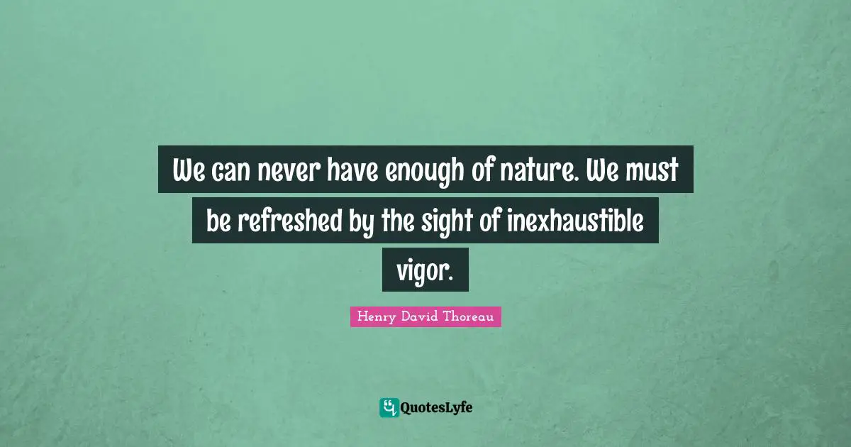 Vigor Quotes: "We can never have enough of nature. We must be refreshed by the sight of inexhaustible vigor."