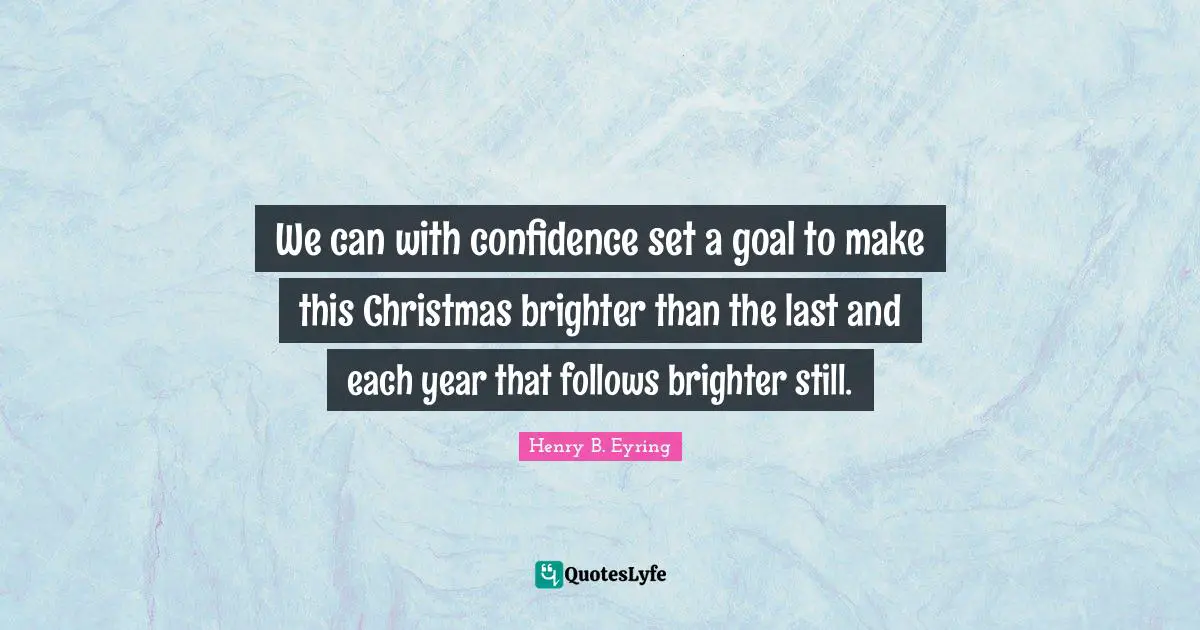 We can with confidence set a goal to make this Christmas brighter than the last and each year that follows brighter still.