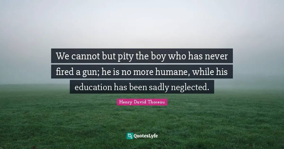 Humane Quotes: "We cannot but pity the boy who has never fired a gun; he is no more humane, while his education has been sadly neglected."