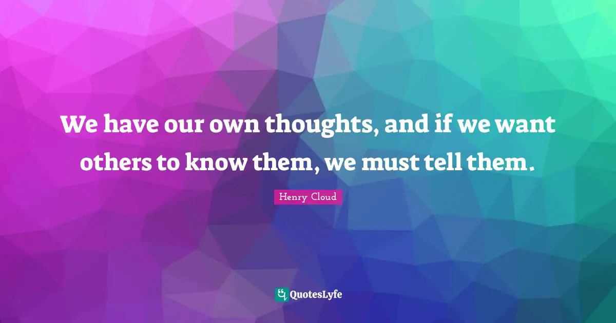We have our own thoughts, and if we want others to know them, we must tell them.