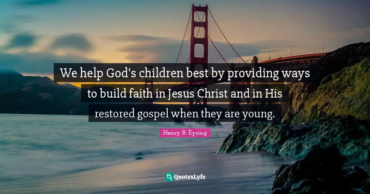 We help God's children best by providing ways to build faith in Jesus Christ and in His restored gospel when they are young.