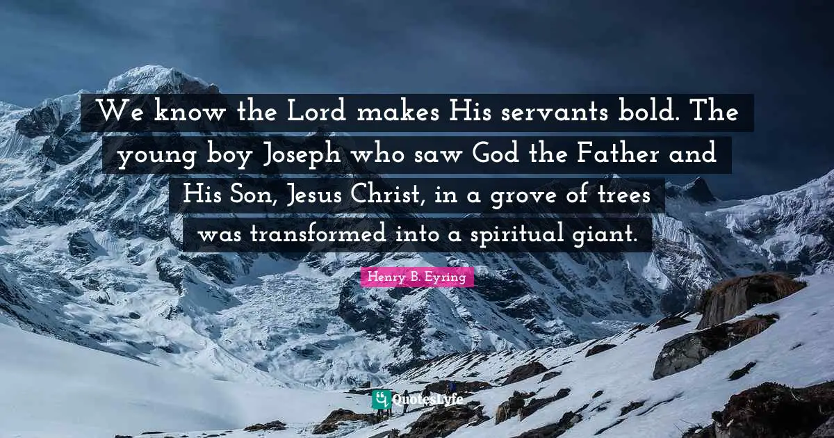 We know the Lord makes His servants bold. The young boy Joseph who saw God the Father and His Son, Jesus Christ, in a grove of trees was transformed into a spiritual giant.