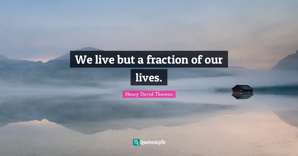 We live but a fraction of our lives.