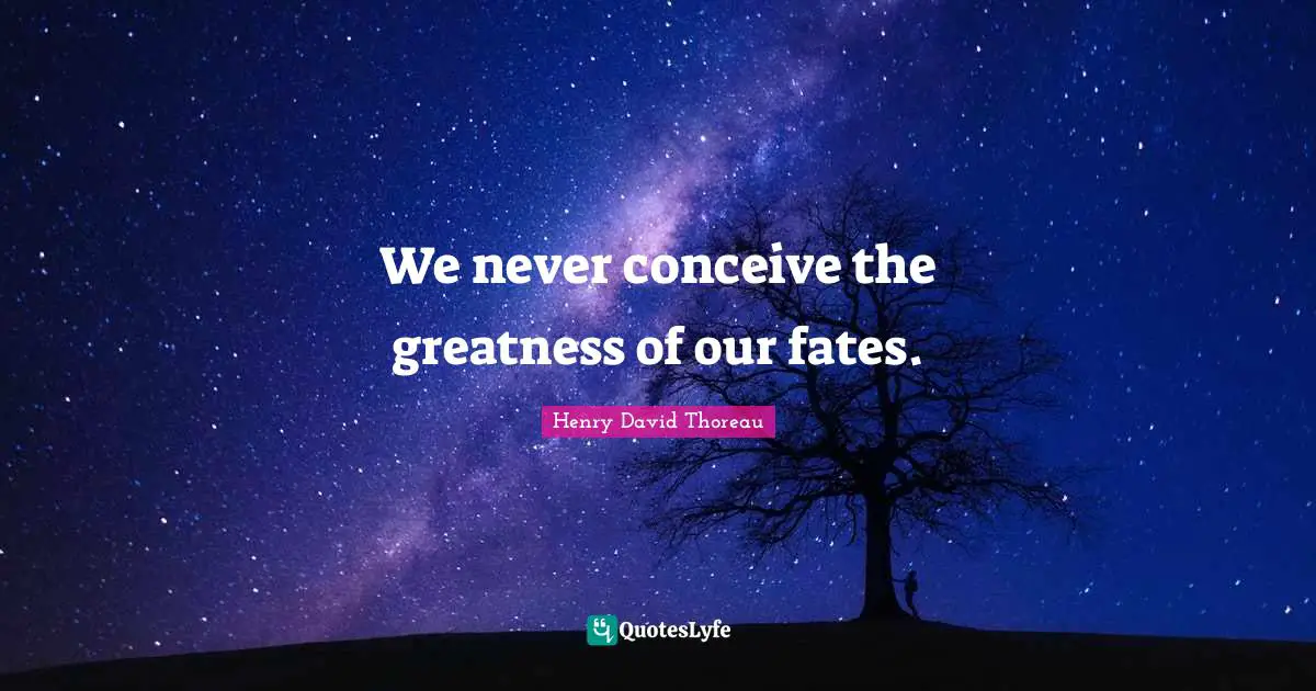 We never conceive the greatness of our fates.