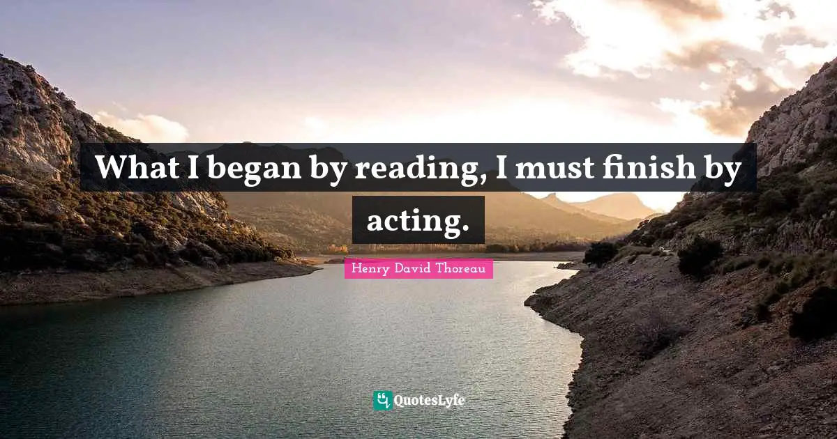 What I began by reading, I must finish by acting.