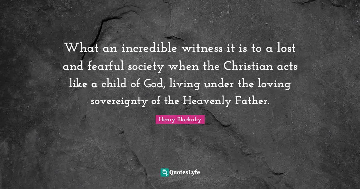 What an incredible witness it is to a lost and fearful society when the Christian acts like a child of God, living under the loving sovereignty of the Heavenly Father.