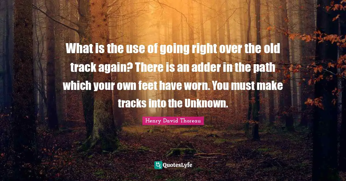 What is the use of going right over the old track again? There is an adder in the path which your own feet have worn. You must make tracks into the Unknown.