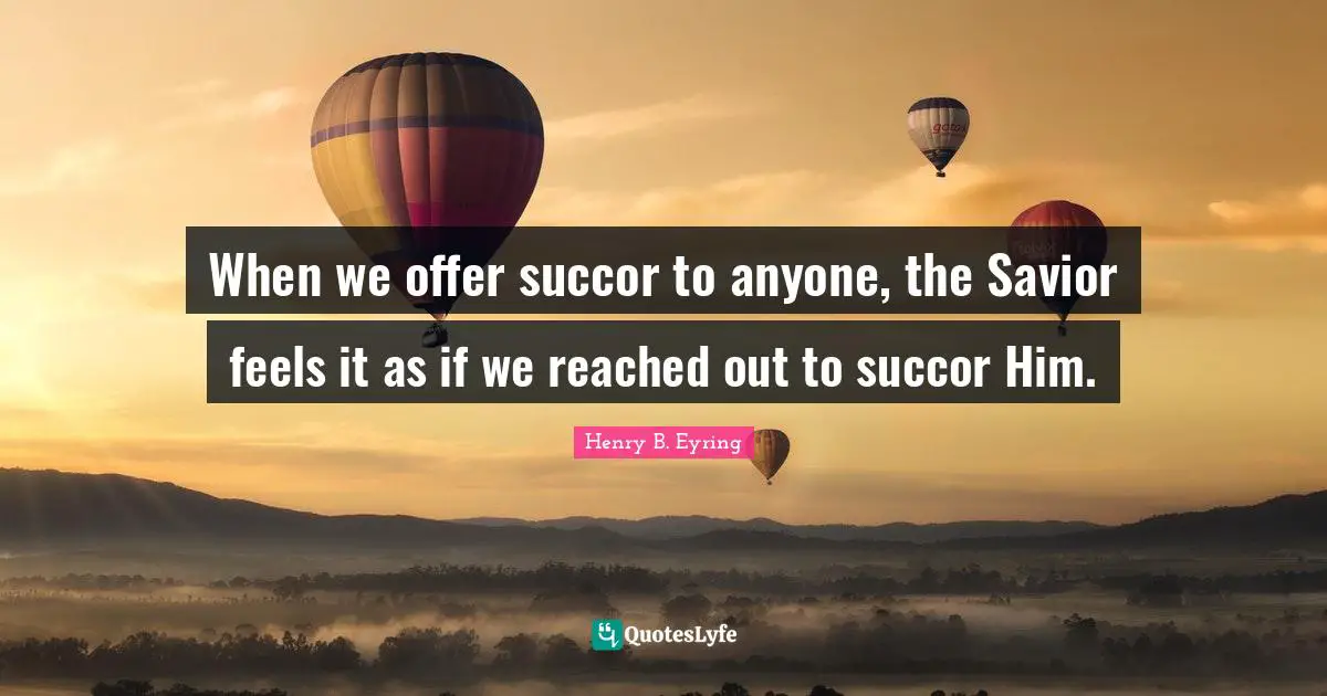 When we offer succor to anyone, the Savior feels it as if we reached out to succor Him.
