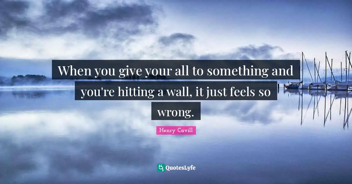 When you give your all to something and you're hitting a wall, it just feels so wrong.