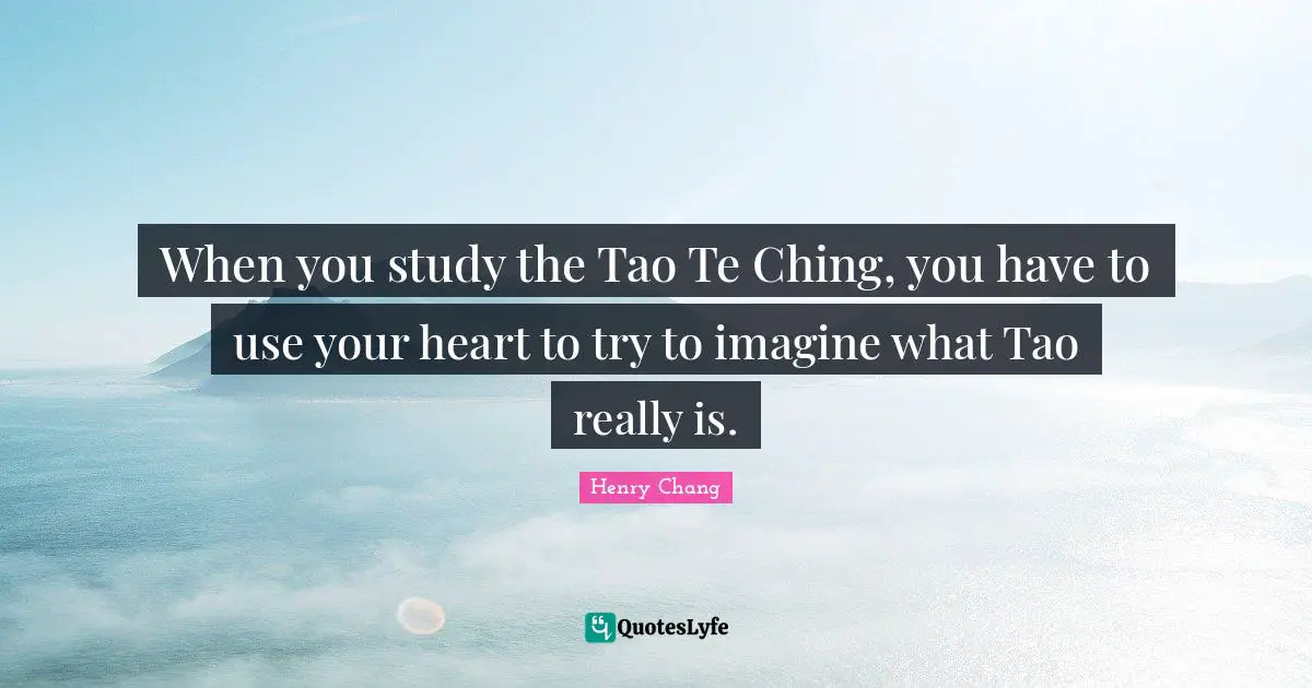 When you study the Tao Te Ching, you have to use your heart to try to imagine what Tao really is.